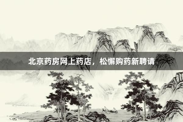北京药房网上药店，松懈购药新聘请